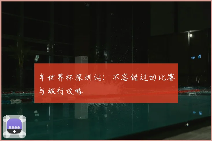 年世界杯深圳站:不容错过的比赛与旅行攻略