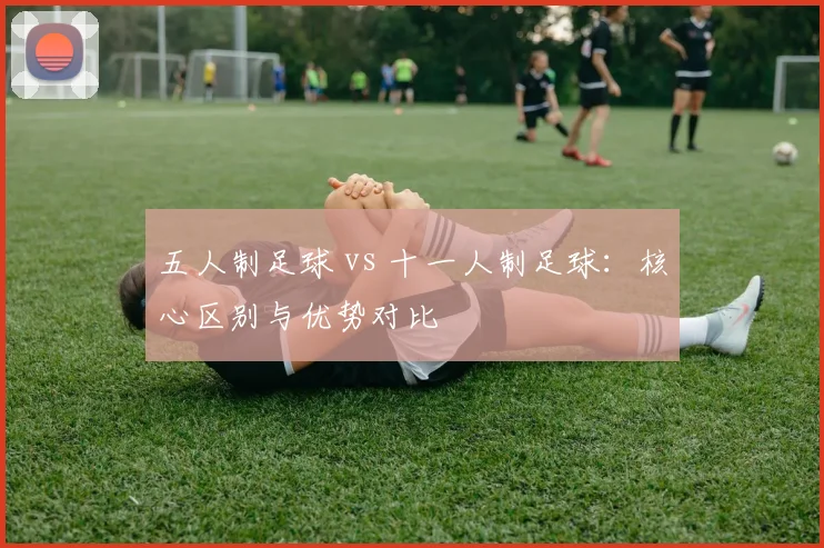 五人制足球 vs 十一人制足球：核心区别与优势对比