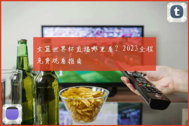 女篮世界杯直播哪里看?2023全程免费观看指南