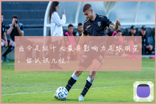 当今足坛十大最具影响力足球明星，你认识几位？