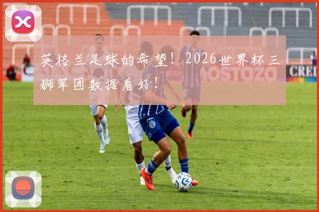 英格兰足球的希望！2026世界杯三狮军团数据看好！