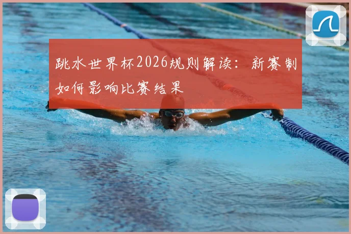 跳水世界杯2026规则解读：新赛制如何影响比赛结果