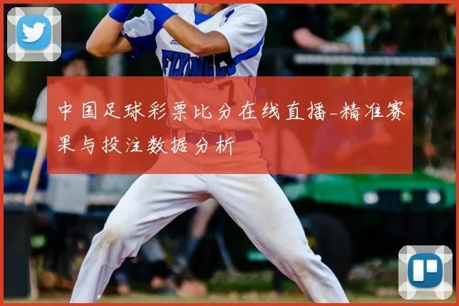 中国足球彩票比分在线直播_精准赛果与投注数据分析