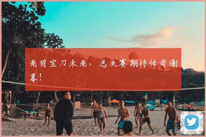 老将宝刀未老，总决赛期待传奇谢幕！