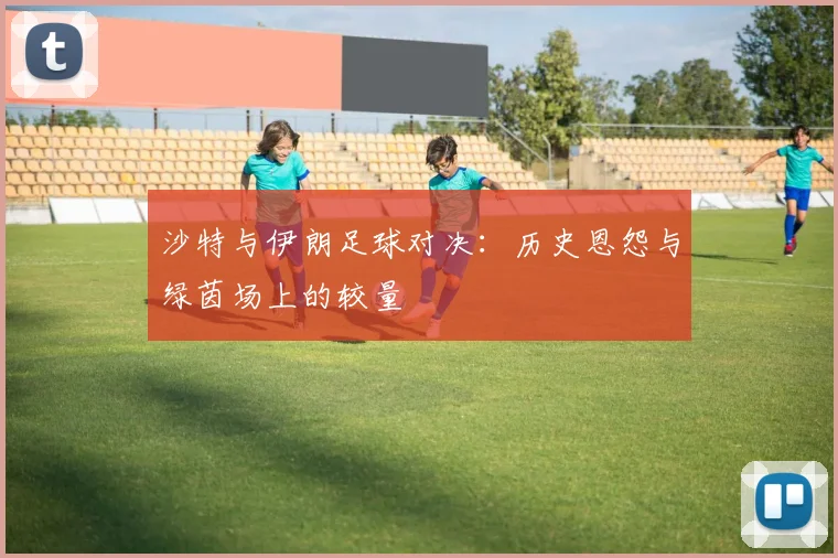 沙特与伊朗足球对决：历史恩怨与绿茵场上的较量
