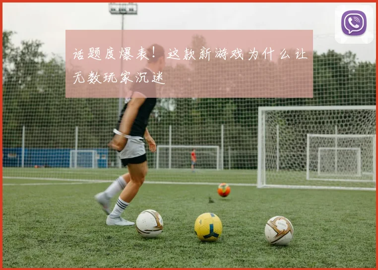 话题度爆表！这款新游戏为什么让无数玩家沉迷